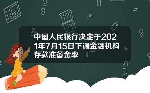 中国人民银行决定于2021年7月15日下调金融机构存款准备金率