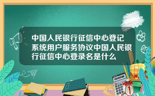 中国人民银行征信中心登记系统用户服务协议中国人民银行征信中心登录名是什么