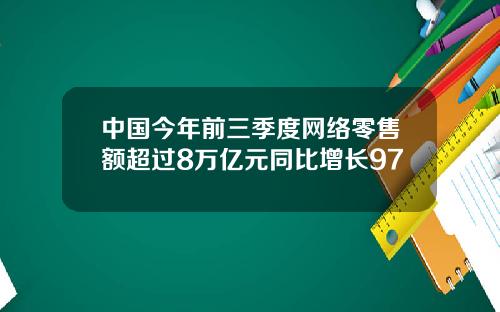 中国今年前三季度网络零售额超过8万亿元同比增长97