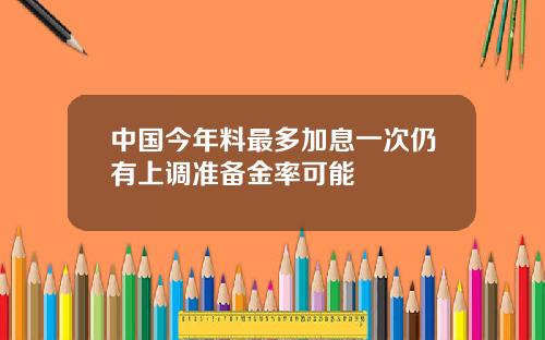 中国今年料最多加息一次仍有上调准备金率可能