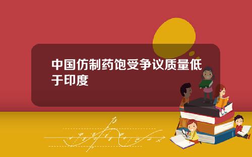 中国仿制药饱受争议质量低于印度