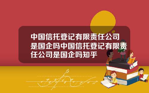 中国信托登记有限责任公司是国企吗中国信托登记有限责任公司是国企吗知乎