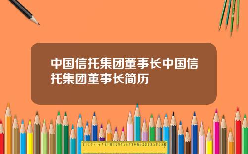 中国信托集团董事长中国信托集团董事长简历