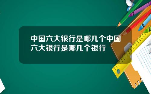 中国六大银行是哪几个中国六大银行是哪几个银行