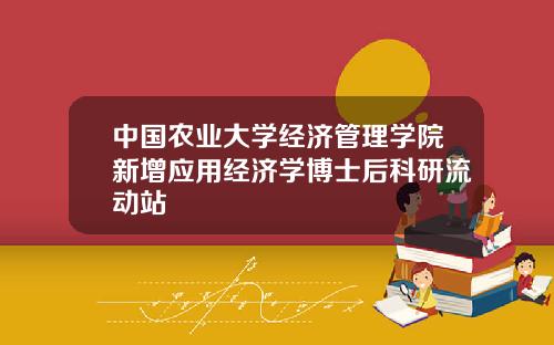 中国农业大学经济管理学院新增应用经济学博士后科研流动站