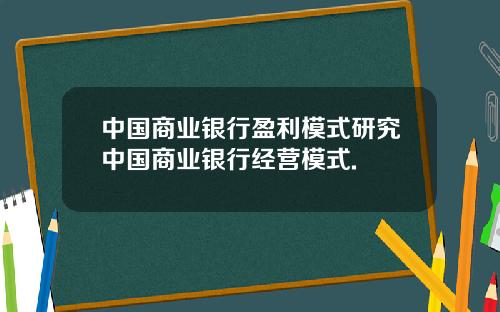 中国商业银行盈利模式研究中国商业银行经营模式.