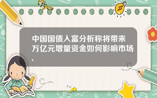 中国国债入富分析称将带来万亿元增量资金如何影响市场.