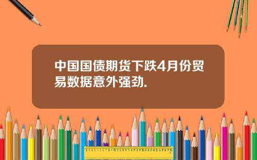 中国国债期货下跌4月份贸易数据意外强劲.