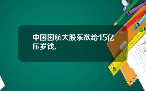 中国国航大股东欲给15亿压岁钱.