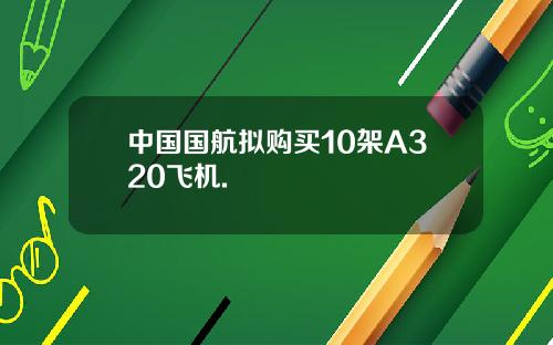 中国国航拟购买10架A320飞机.