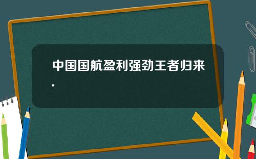中国国航盈利强劲王者归来.