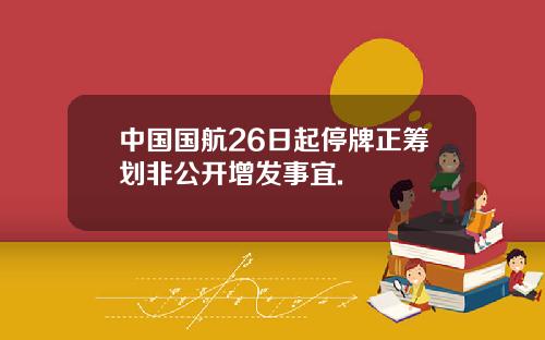中国国航26日起停牌正筹划非公开增发事宜.