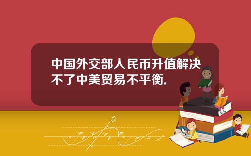 中国外交部人民币升值解决不了中美贸易不平衡.