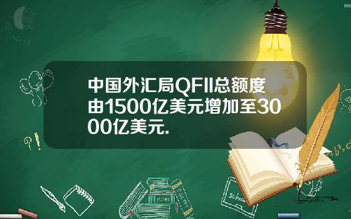 中国外汇局QFII总额度由1500亿美元增加至3000亿美元.