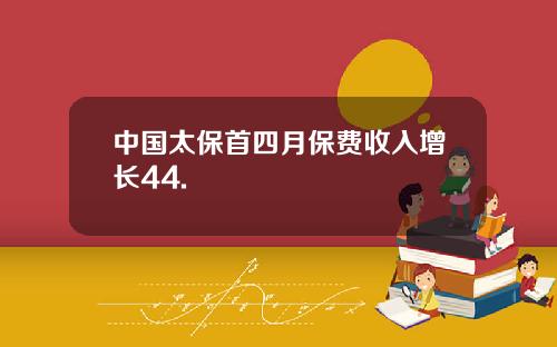 中国太保首四月保费收入增长44.