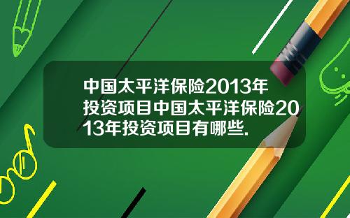中国太平洋保险2013年投资项目中国太平洋保险2013年投资项目有哪些.