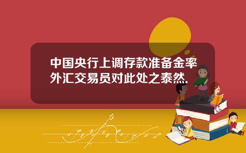 中国央行上调存款准备金率外汇交易员对此处之泰然.