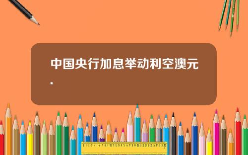 中国央行加息举动利空澳元.