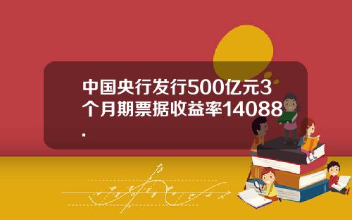 中国央行发行500亿元3个月期票据收益率14088.