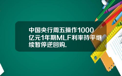 中国央行周五操作1000亿元1年期MLF利率持平继续暂停逆回购.