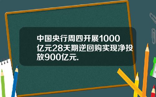 中国央行周四开展1000亿元28天期逆回购实现净投放900亿元.