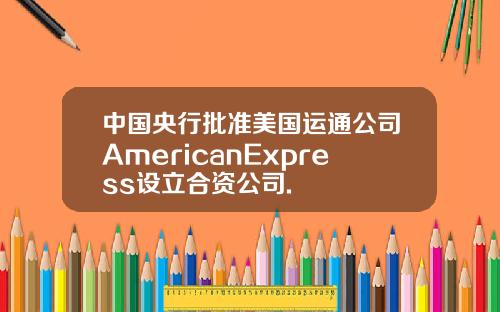 中国央行批准美国运通公司AmericanExpress设立合资公司.