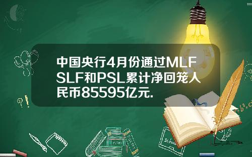 中国央行4月份通过MLFSLF和PSL累计净回笼人民币85595亿元.