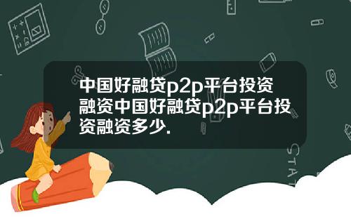 中国好融贷p2p平台投资融资中国好融贷p2p平台投资融资多少.