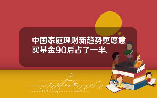 中国家庭理财新趋势更愿意买基金90后占了一半.