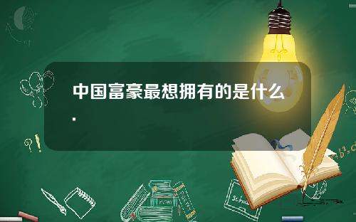 中国富豪最想拥有的是什么.
