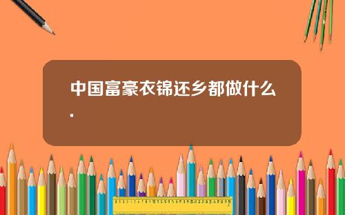 中国富豪衣锦还乡都做什么.