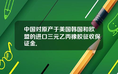 中国对原产于美国韩国和欧盟的进口三元乙丙橡胶征收保证金.