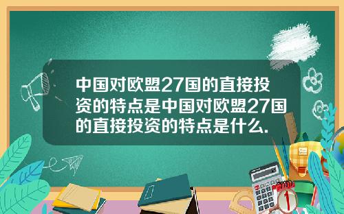 中国对欧盟27国的直接投资的特点是中国对欧盟27国的直接投资的特点是什么.