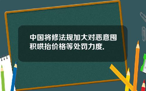 中国将修法规加大对恶意囤积哄抬价格等处罚力度.