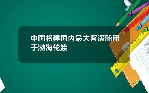 中国将建国内最大客滚船用于渤海轮渡