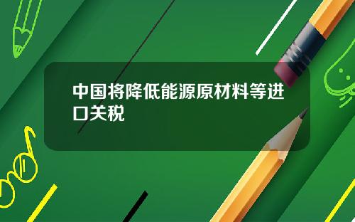 中国将降低能源原材料等进口关税