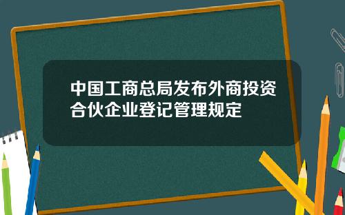 中国工商总局发布外商投资合伙企业登记管理规定