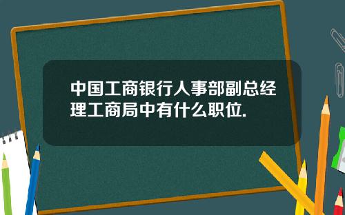 中国工商银行人事部副总经理工商局中有什么职位.