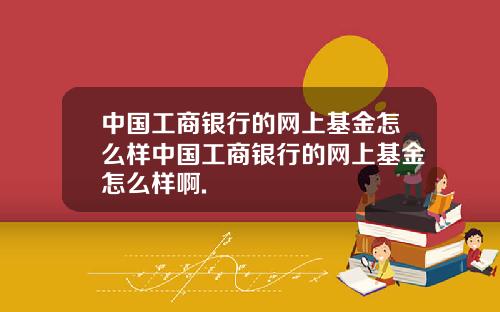 中国工商银行的网上基金怎么样中国工商银行的网上基金怎么样啊.