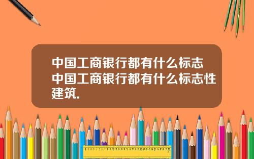中国工商银行都有什么标志中国工商银行都有什么标志性建筑.