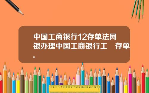 中国工商银行12存单法网银办理中国工商银行工囍存单.