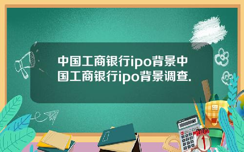 中国工商银行ipo背景中国工商银行ipo背景调查.