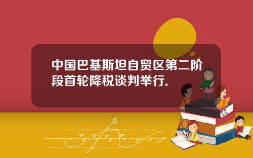 中国巴基斯坦自贸区第二阶段首轮降税谈判举行.