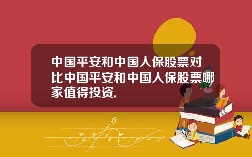 中国平安和中国人保股票对比中国平安和中国人保股票哪家值得投资.