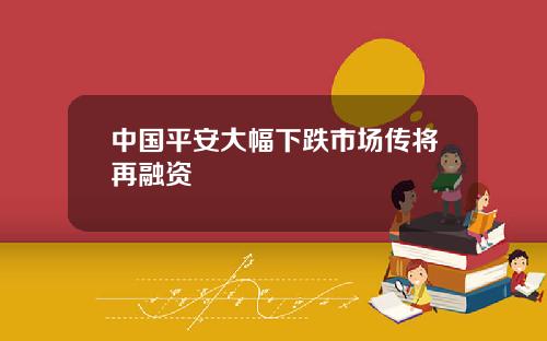中国平安大幅下跌市场传将再融资