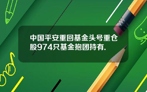 中国平安重回基金头号重仓股974只基金抱团持有.
