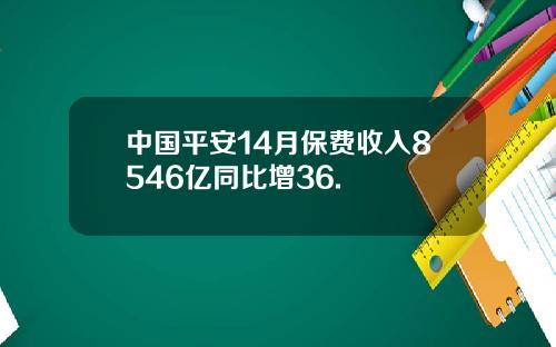 中国平安14月保费收入8546亿同比增36.