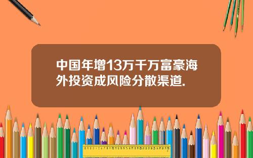 中国年增13万千万富豪海外投资成风险分散渠道.