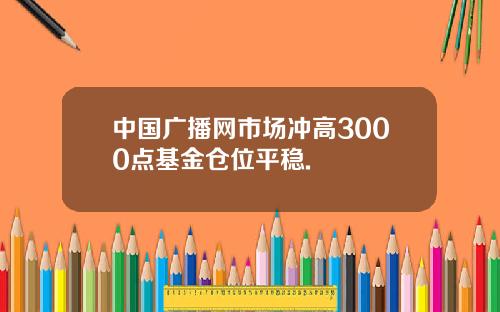 中国广播网市场冲高3000点基金仓位平稳.