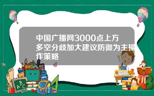 中国广播网3000点上方多空分歧加大建议防御为主操作策略